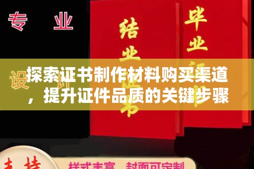 绛县探索证书制作材料购买渠道，提升证件品质的关键步骤